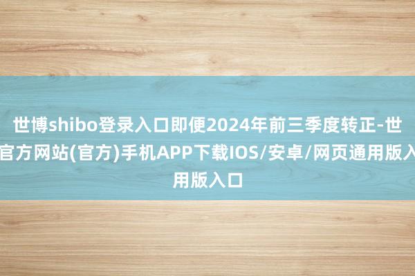 世博shibo登录入口即便2024年前三季度转正-世博官方网站(官方)手机APP下载IOS/安卓/网页通用版入口