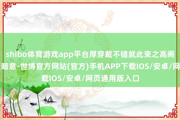 shibo体育游戏app平台厚穿戴不错就此束之高阁吗？样式巨匠暗意-世博官方网站(官方)手机APP下载IOS/安卓/网页通用版入口