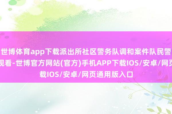 世博体育app下载派出所社区警务队调和案件队民警加大排查有观看-世博官方网站(官方)手机APP下载IOS/安卓/网页通用版入口