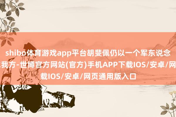 shibo体育游戏app平台胡斐佩仍以一个军东说念主的格式要求我方-世博官方网站(官方)手机APP下载IOS/安卓/网页通用版入口