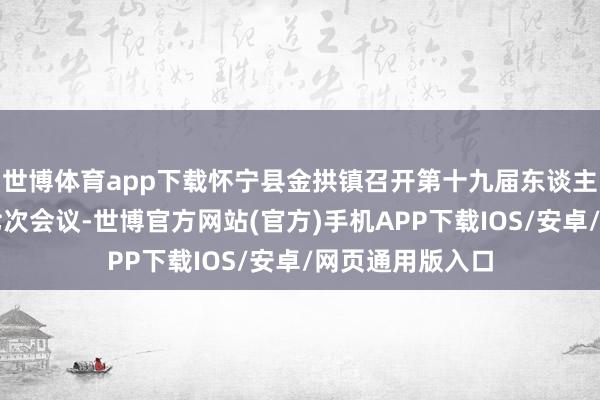 世博体育app下载怀宁县金拱镇召开第十九届东谈主民代表大会第七次会议-世博官方网站(官方)手机APP下载IOS/安卓/网页通用版入口