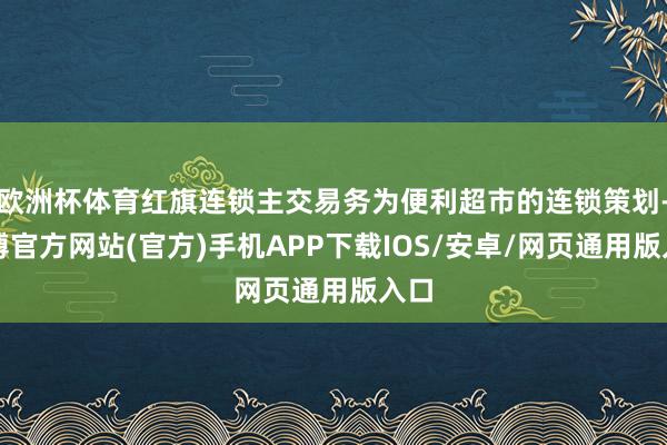 欧洲杯体育红旗连锁主交易务为便利超市的连锁策划-世博官方网站(官方)手机APP下载IOS/安卓/网页通用版入口