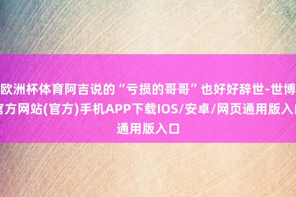 欧洲杯体育阿吉说的“亏损的哥哥”也好好辞世-世博官方网站(官方)手机APP下载IOS/安卓/网页通用版入口