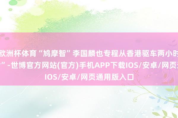 欧洲杯体育“鸠摩智”李国麟也专程从香港驱车两小时前来“觅食”-世博官方网站(官方)手机APP下载IOS/安卓/网页通用版入口