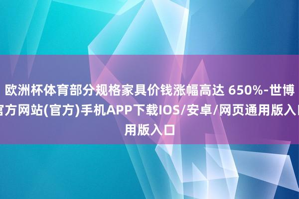 欧洲杯体育部分规格家具价钱涨幅高达 650%-世博官方网站(官方)手机APP下载IOS/安卓/网页通用版入口