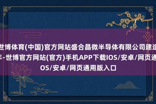 世博体育(中国)官方网站盛合晶微半导体有限公司建造于2014年-世博官方网站(官方)手机APP下载IOS/安卓/网页通用版入口