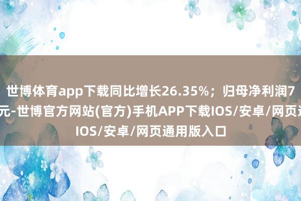 世博体育app下载同比增长26.35%；归母净利润7371.44万元-世博官方网站(官方)手机APP下载IOS/安卓/网页通用版入口