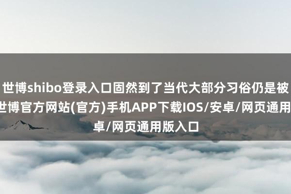 世博shibo登录入口固然到了当代大部分习俗仍是被拦阻-世博官方网站(官方)手机APP下载IOS/安卓/网页通用版入口