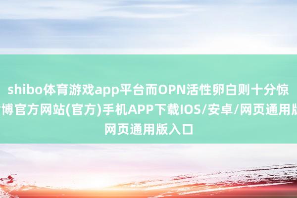shibo体育游戏app平台而OPN活性卵白则十分惊叹-世博官方网站(官方)手机APP下载IOS/安卓/网页通用版入口