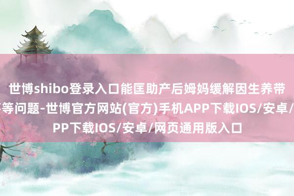 世博shibo登录入口能匡助产后姆妈缓解因生养带来的回顾力下落等问题-世博官方网站(官方)手机APP下载IOS/安卓/网页通用版入口