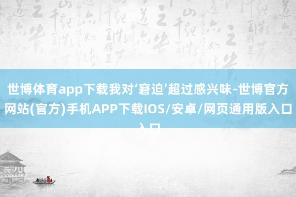 世博体育app下载我对‘窘迫’超过感兴味-世博官方网站(官方)手机APP下载IOS/安卓/网页通用版入口