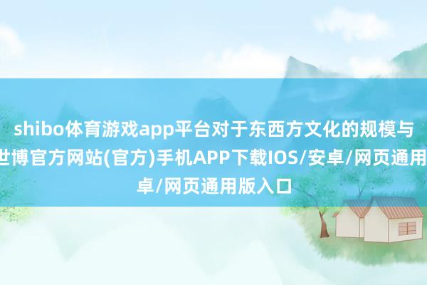 shibo体育游戏app平台对于东西方文化的规模与合股-世博官方网站(官方)手机APP下载IOS/安卓/网页通用版入口