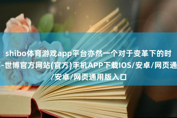 shibo体育游戏app平台亦然一个对于变革下的时期的故事-世博官方网站(官方)手机APP下载IOS/安卓/网页通用版入口