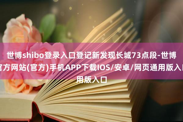 世博shibo登录入口登记新发现长城73点段-世博官方网站(官方)手机APP下载IOS/安卓/网页通用版入口